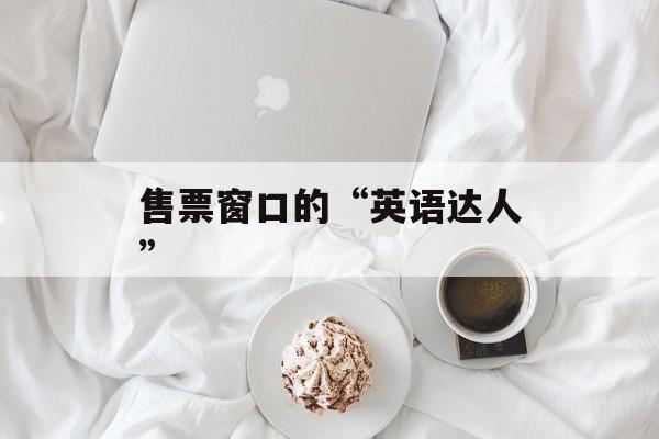售票窗口的“英语达人”-第1张图片-