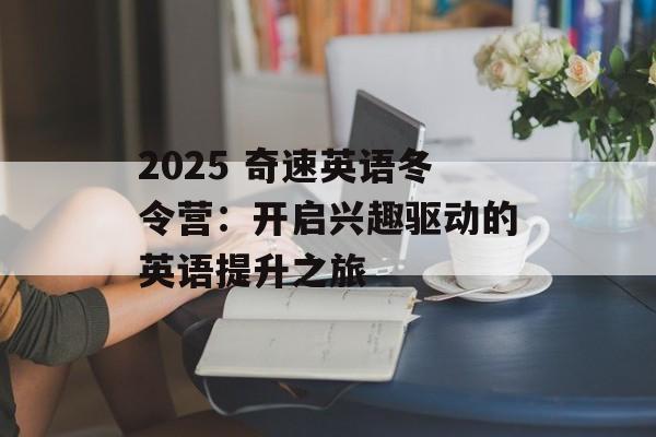 2025 奇速英语冬令营：开启兴趣驱动的英语提升之旅-第1张图片-