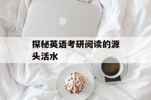 探秘英语考研阅读的源头活水-第1张图片-