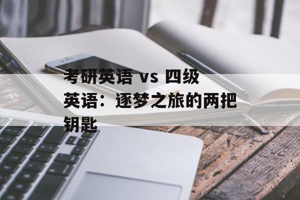 考研英语 vs 四级英语：逐梦之旅的两把钥匙-第1张图片-