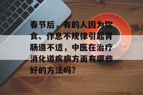 春节后，有的人因为饮食、作息不规律引起胃肠道不适，中医在治疗消化道疾病方面有哪些好的方法吗？-第1张图片-