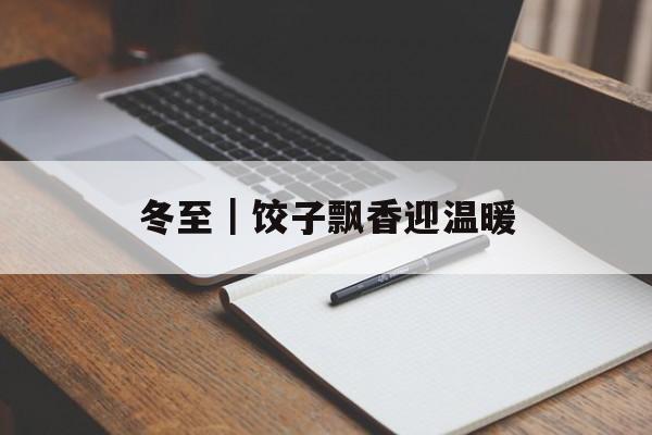 冬至｜饺子飘香迎温暖-第1张图片-
