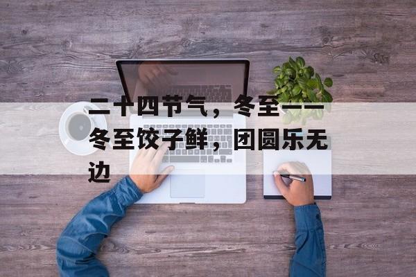 二十四节气，冬至——冬至饺子鲜，团圆乐无边-第1张图片-