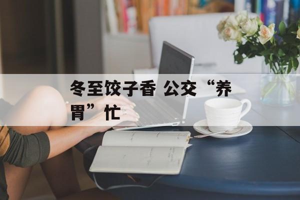 冬至饺子香 公交“养胃”忙-第1张图片-