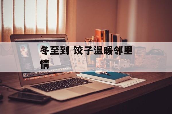 冬至到 饺子温暖邻里情-第1张图片-
