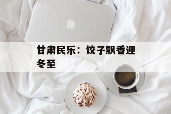 甘肃民乐：饺子飘香迎冬至-第1张图片-