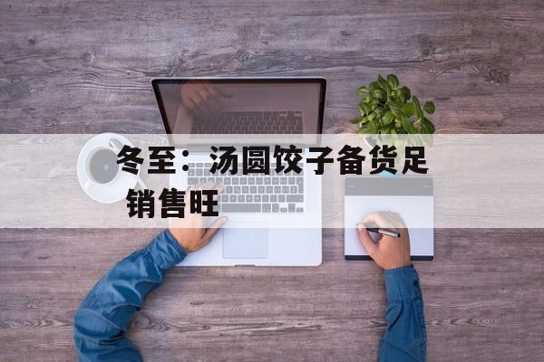 冬至：汤圆饺子备货足 销售旺-第1张图片-