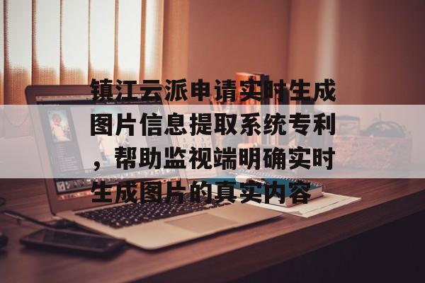 镇江云派申请实时生成图片信息提取系统专利，帮助监视端明确实时生成图片的真实内容-第1张图片-