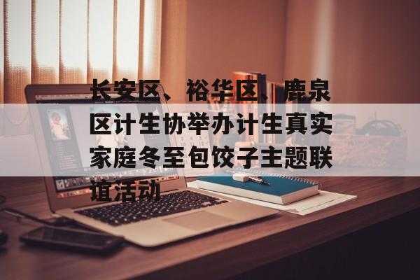 长安区、裕华区、鹿泉区计生协举办计生真实家庭冬至包饺子主题联谊活动-第1张图片-