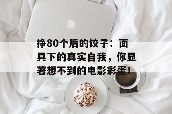 挣80个后的饺子：面具下的真实自我，你显著想不到的电影彩蛋！-第1张图片-