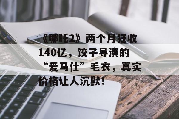 《哪吒2》两个月狂收140亿，饺子导演的“爱马仕”毛衣，真实价格让人沉默！-第1张图片-