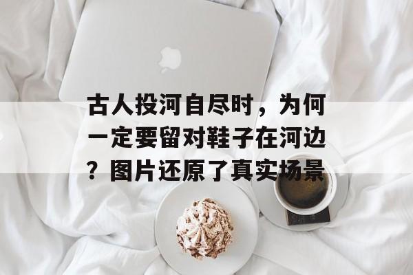 古人投河自尽时，为何一定要留对鞋子在河边？图片还原了真实场景-第1张图片-