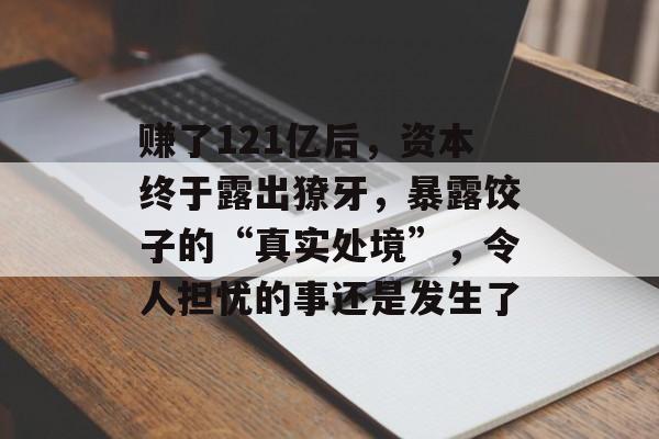 赚了121亿后，资本终于露出獠牙，暴露饺子的“真实处境”，令人担忧的事还是发生了-第1张图片-
