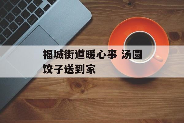 福城街道暖心事 汤圆饺子送到家-第1张图片-
