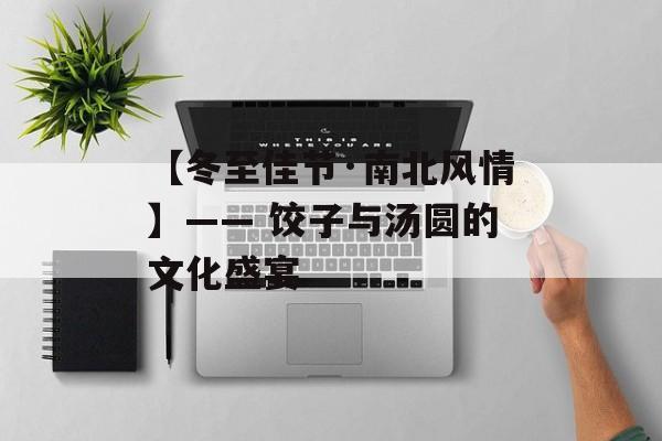 【冬至佳节·南北风情】—— 饺子与汤圆的文化盛宴-第1张图片-
