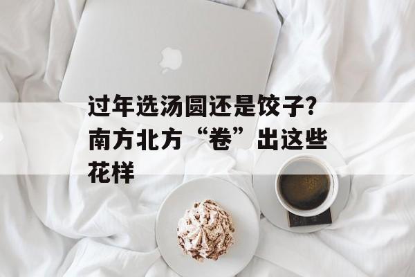 过年选汤圆还是饺子？南方北方“卷”出这些花样-第1张图片-