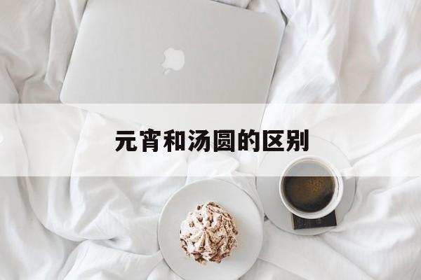 元宵和汤圆的区别-第1张图片-