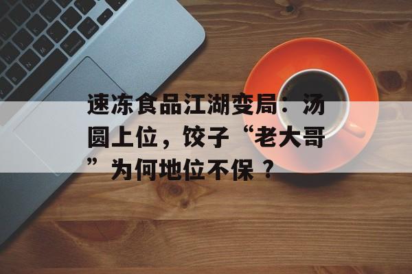 速冻食品江湖变局：汤圆上位，饺子“老大哥”为何地位不保 ?-第1张图片-