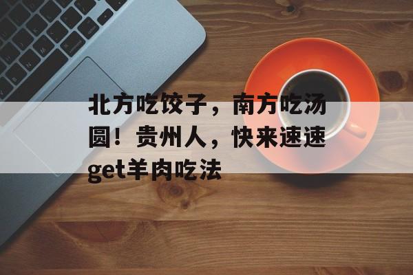 北方吃饺子，南方吃汤圆！贵州人，快来速速get羊肉吃法-第1张图片-