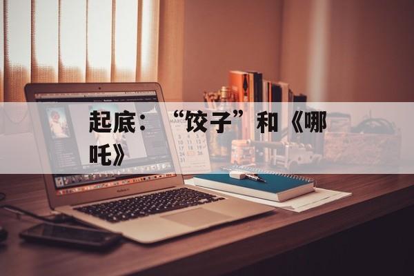 起底：“饺子”和《哪吒》-第1张图片-