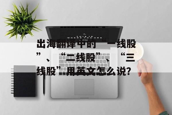 出海翻译中的“一线股”、“二线股”、“三线股”用英文怎么说？-第1张图片-