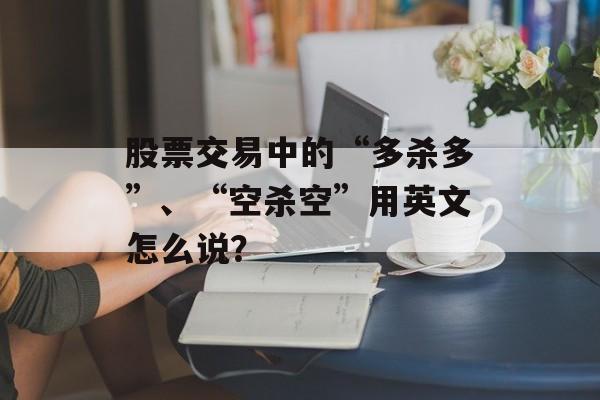 股票交易中的“多杀多”、“空杀空”用英文怎么说？-第1张图片-