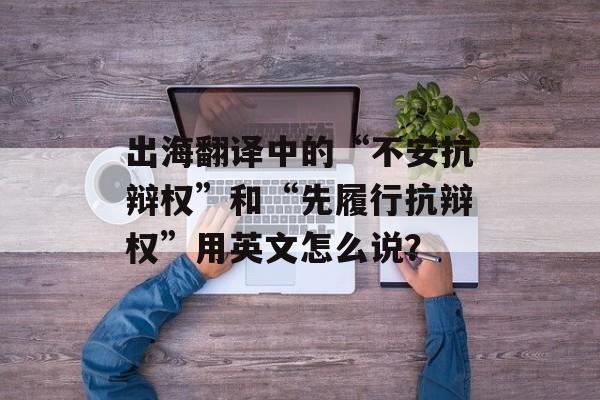出海翻译中的“不安抗辩权”和“先履行抗辩权”用英文怎么说？-第1张图片-