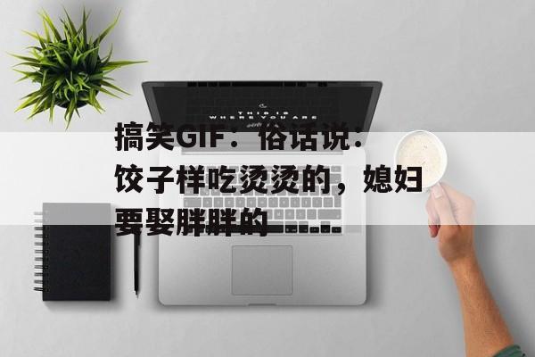 搞笑GIF：俗话说：饺子样吃烫烫的，媳妇要娶胖胖的-第1张图片-