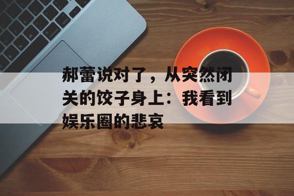 郝蕾说对了，从突然闭关的饺子身上：我看到娱乐圈的悲哀-第1张图片-