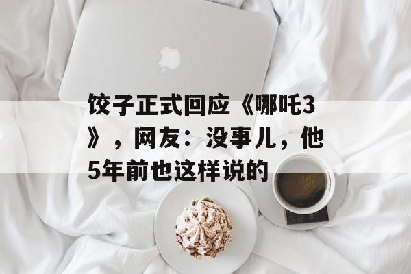 饺子正式回应《哪吒3》，网友：没事儿，他5年前也这样说的-第1张图片-