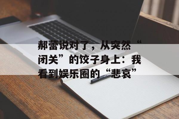 郝蕾说对了，从突然“闭关”的饺子身上：我看到娱乐圈的“悲哀”-第1张图片-