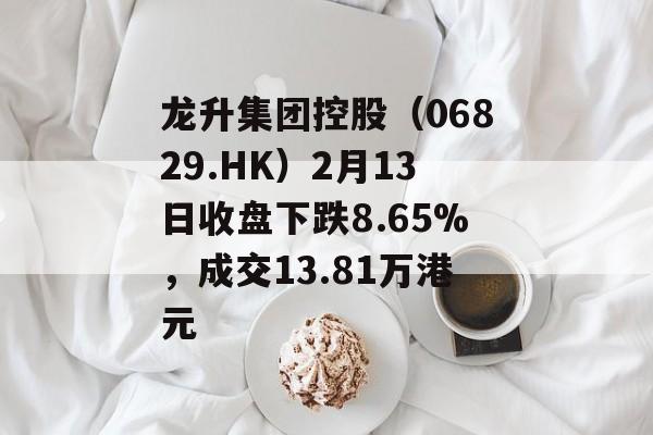 龙升集团控股（06829.HK）2月13日收盘下跌8.65%，成交13.81万港元-第1张图片-