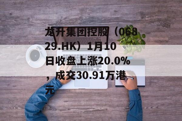 龙升集团控股（06829.HK）1月10日收盘上涨20.0%，成交30.91万港元-第1张图片-