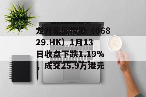 龙升集团控股（06829.HK）1月13日收盘下跌1.19%，成交25.9万港元-第1张图片-