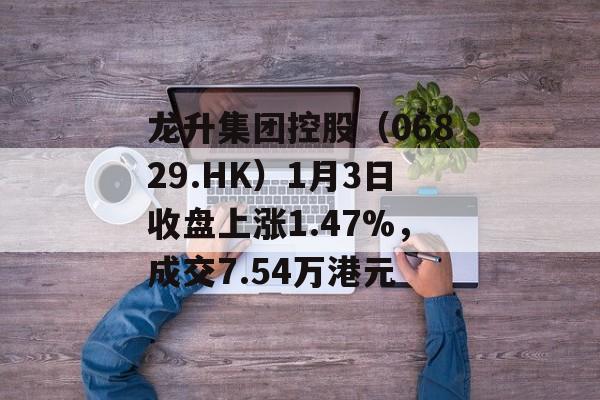 龙升集团控股（06829.HK）1月3日收盘上涨1.47%，成交7.54万港元-第1张图片-