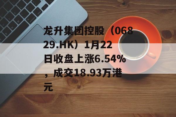 龙升集团控股（06829.HK）1月22日收盘上涨6.54%，成交18.93万港元-第1张图片-