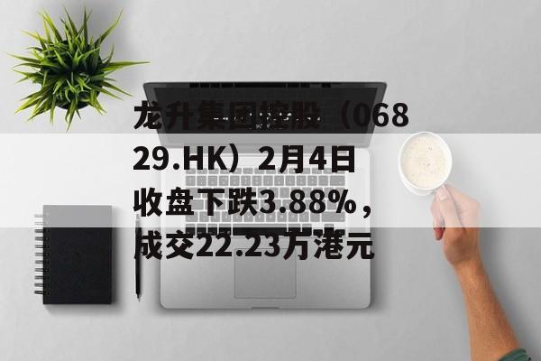 龙升集团控股（06829.HK）2月4日收盘下跌3.88%，成交22.23万港元-第1张图片-