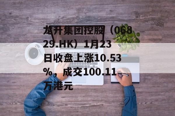 龙升集团控股（06829.HK）1月23日收盘上涨10.53%，成交100.11万港元-第1张图片-