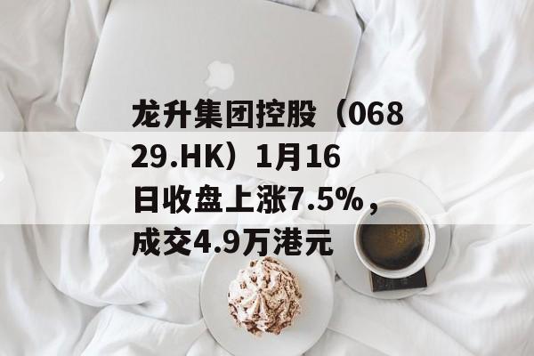 龙升集团控股（06829.HK）1月16日收盘上涨7.5%，成交4.9万港元-第1张图片-
