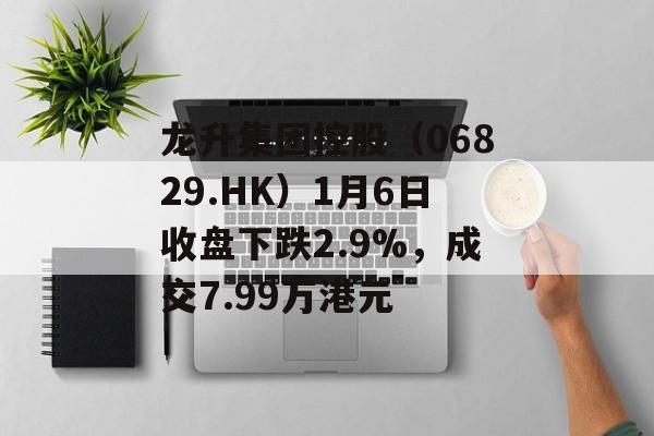 龙升集团控股（06829.HK）1月6日收盘下跌2.9%，成交7.99万港元-第1张图片-