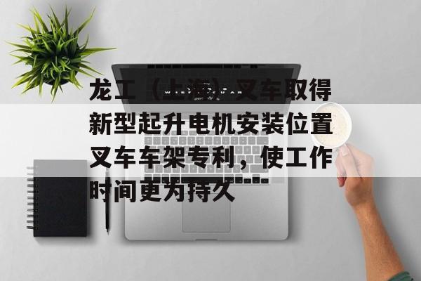 龙工（上海）叉车取得新型起升电机安装位置叉车车架专利，使工作时间更为持久-第1张图片-