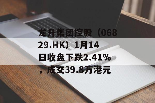 龙升集团控股（06829.HK）1月14日收盘下跌2.41%，成交39.8万港元-第1张图片-