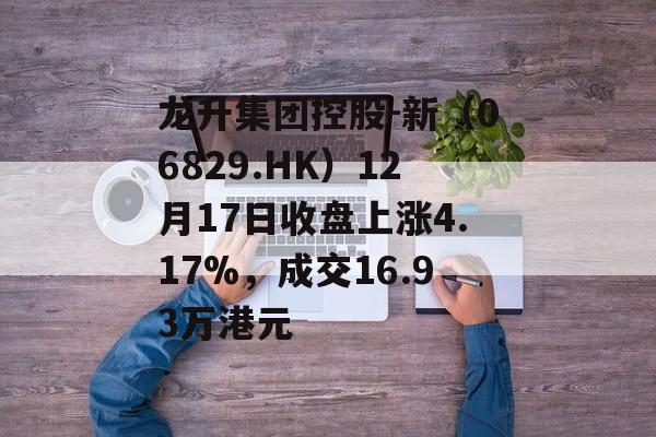 龙升集团控股-新（06829.HK）12月17日收盘上涨4.17%，成交16.93万港元-第1张图片-