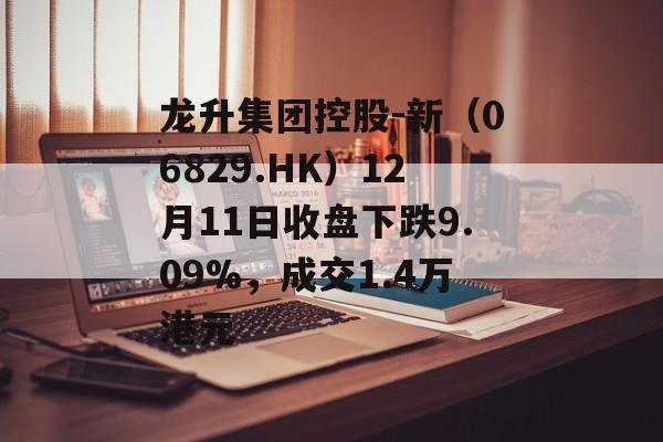 龙升集团控股-新（06829.HK）12月11日收盘下跌9.09%，成交1.4万港元-第1张图片-