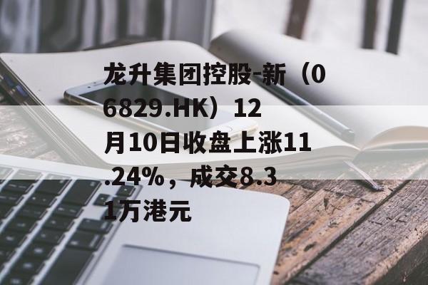 龙升集团控股-新（06829.HK）12月10日收盘上涨11.24%，成交8.31万港元-第1张图片-
