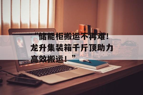 “储能柜搬运不再难！龙升集装箱千斤顶助力高效搬运！”-第1张图片-