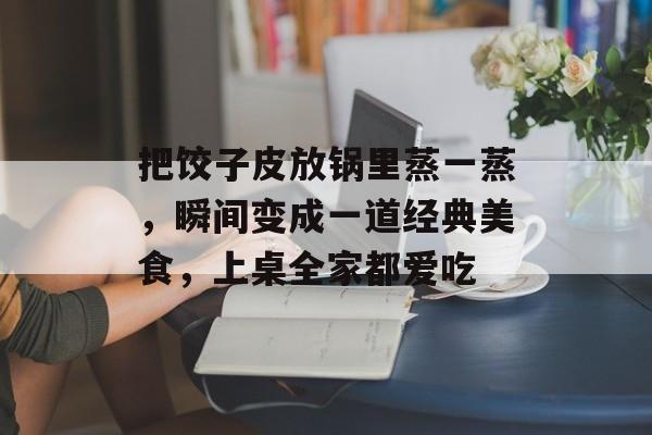 把饺子皮放锅里蒸一蒸，瞬间变成一道经典美食，上桌全家都爱吃-第1张图片-