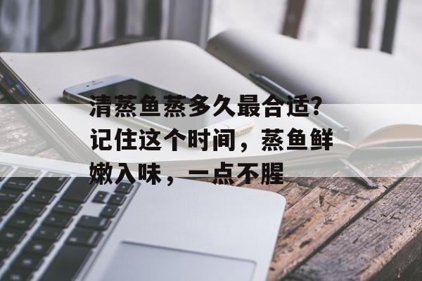 清蒸鱼蒸多久最合适？记住这个时间，蒸鱼鲜嫩入味，一点不腥-第1张图片-