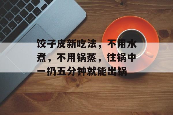 饺子皮新吃法，不用水煮，不用锅蒸，往锅中一扔五分钟就能出锅-第1张图片-