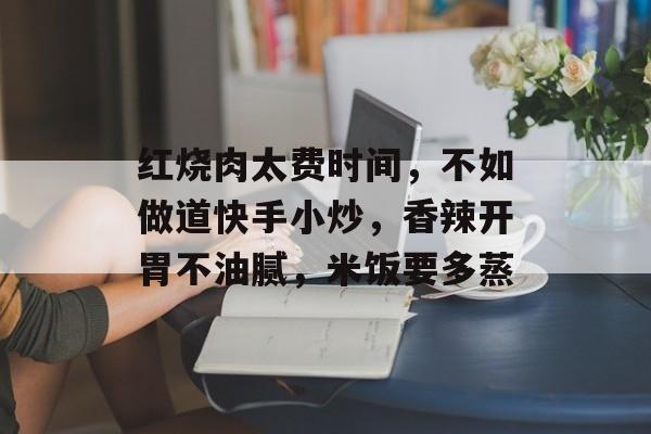 红烧肉太费时间，不如做道快手小炒，香辣开胃不油腻，米饭要多蒸-第1张图片-